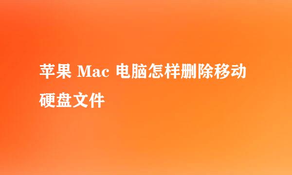 苹果 Mac 电脑怎样删除移动硬盘文件