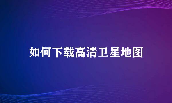 如何下载高清卫星地图