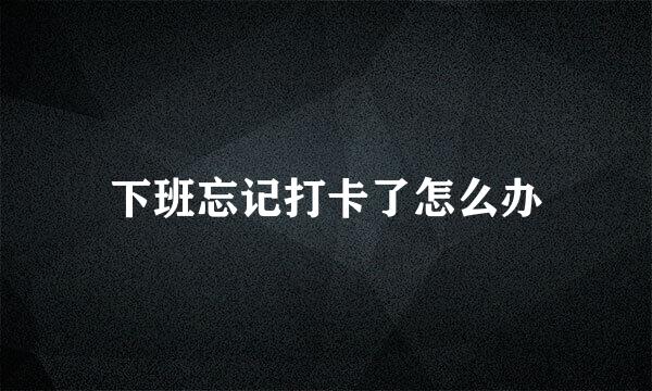 下班忘记打卡了怎么办