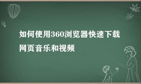 如何使用360浏览器快速下载网页音乐和视频