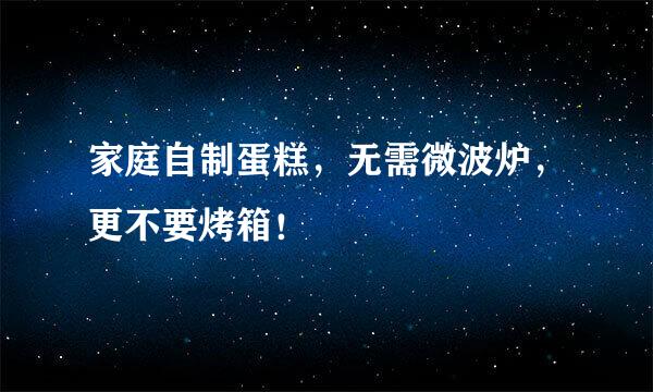 家庭自制蛋糕，无需微波炉，更不要烤箱！