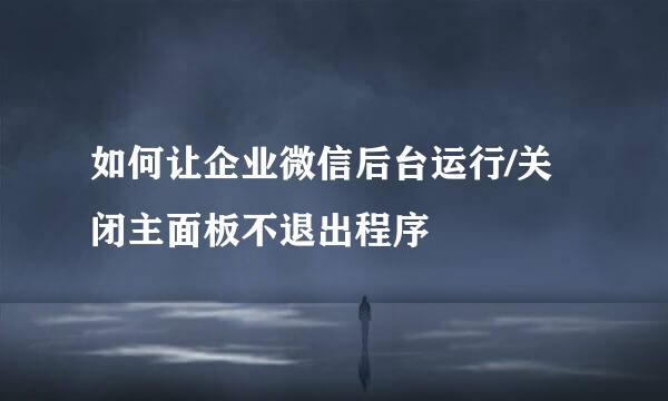 如何让企业微信后台运行/关闭主面板不退出程序