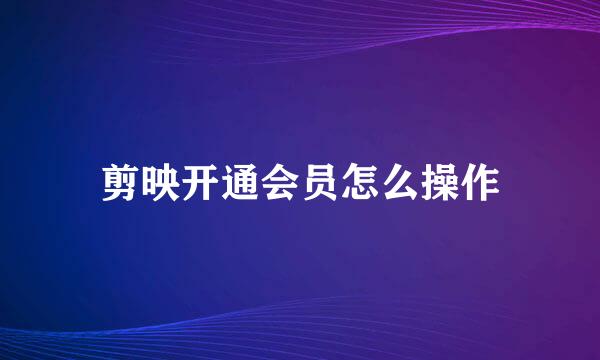 剪映开通会员怎么操作