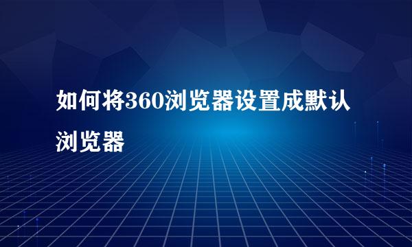 如何将360浏览器设置成默认浏览器