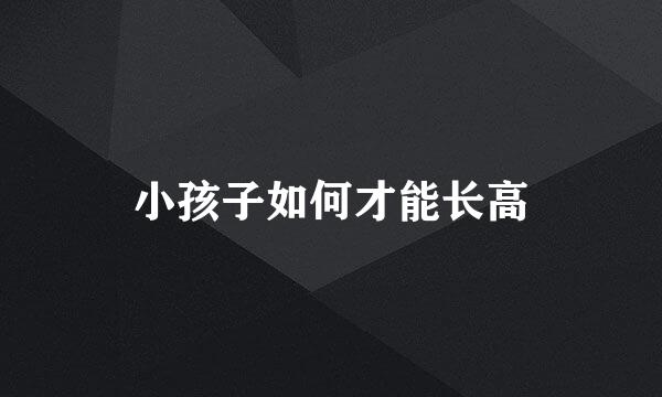 小孩子如何才能长高