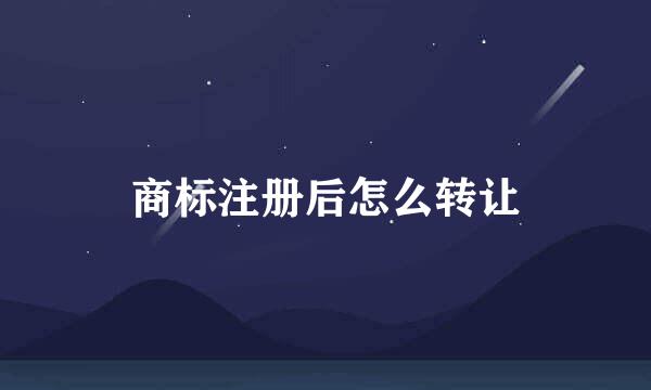 商标注册后怎么转让