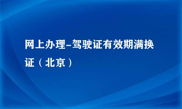 网上办理-驾驶证有效期满换证（北京）
