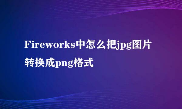 Fireworks中怎么把jpg图片转换成png格式