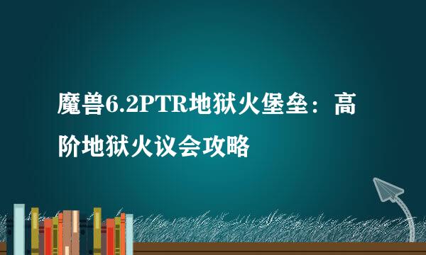 魔兽6.2PTR地狱火堡垒：高阶地狱火议会攻略