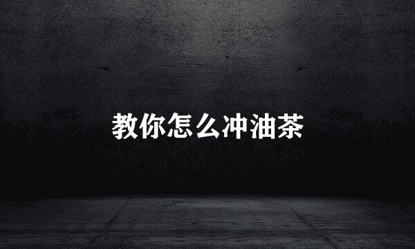 教你怎么冲油茶