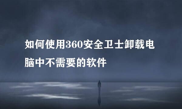 如何使用360安全卫士卸载电脑中不需要的软件