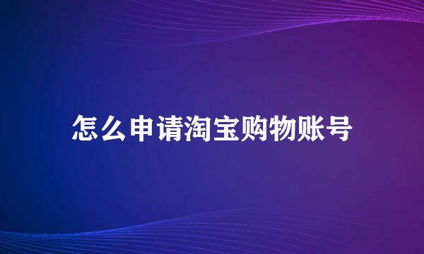 怎么申请淘宝购物账号