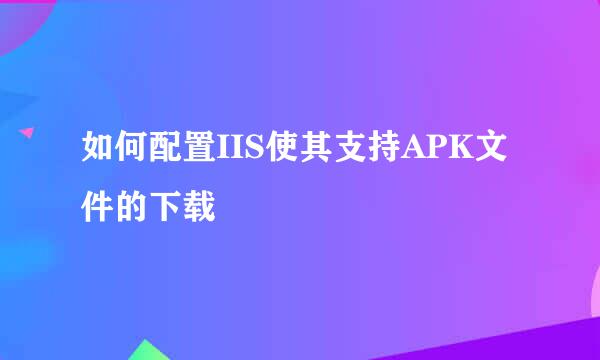 如何配置IIS使其支持APK文件的下载