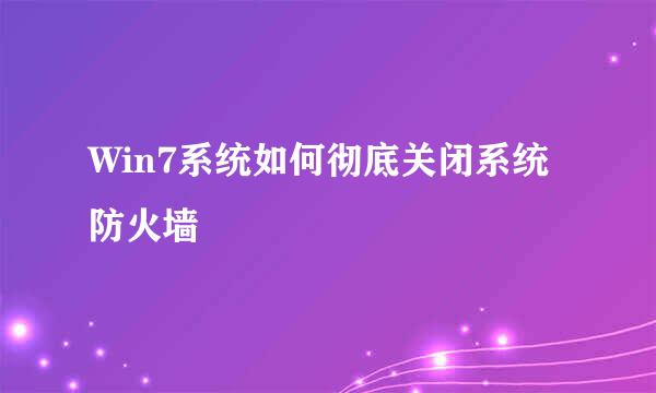 Win7系统如何彻底关闭系统防火墙