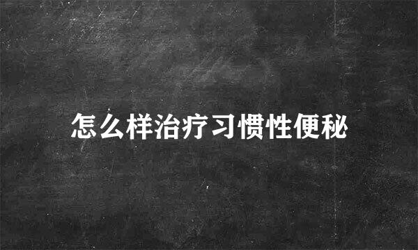 怎么样治疗习惯性便秘