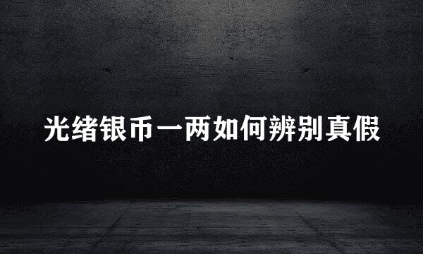 光绪银币一两如何辨别真假