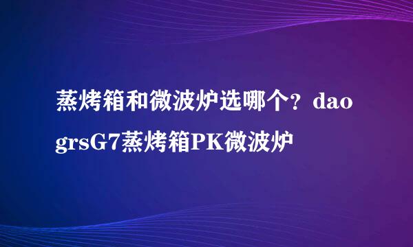 蒸烤箱和微波炉选哪个？daogrsG7蒸烤箱PK微波炉