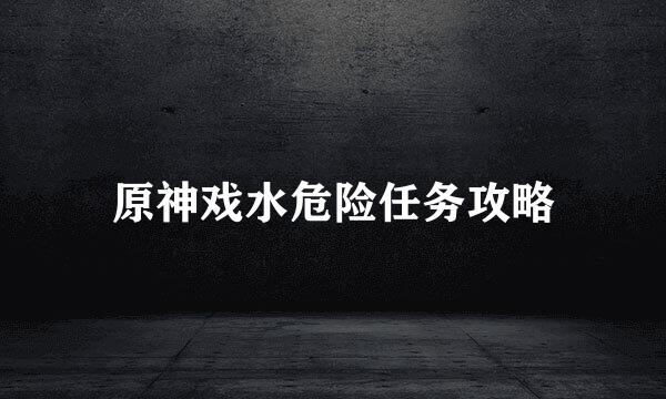 原神戏水危险任务攻略
