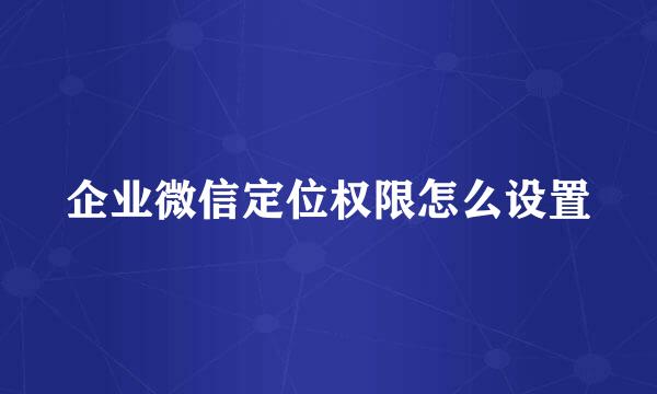企业微信定位权限怎么设置