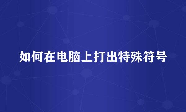 如何在电脑上打出特殊符号