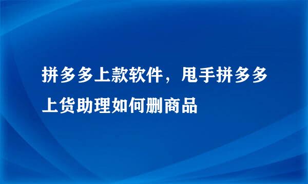 拼多多上款软件，甩手拼多多上货助理如何删商品