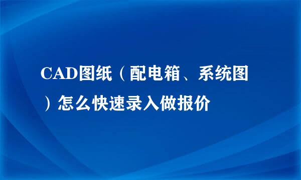 CAD图纸（配电箱、系统图）怎么快速录入做报价
