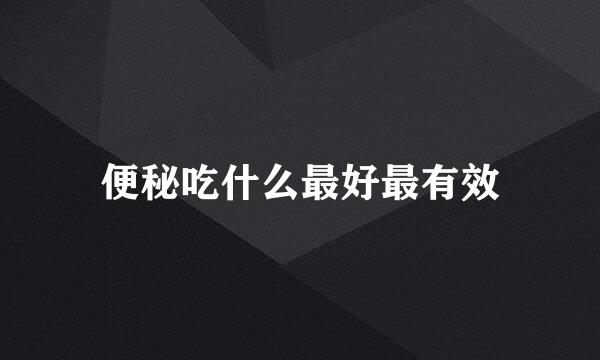 便秘吃什么最好最有效