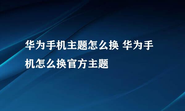 华为手机主题怎么换 华为手机怎么换官方主题