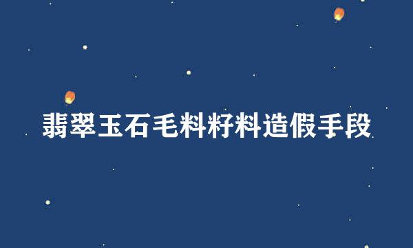 翡翠玉石毛料籽料造假手段
