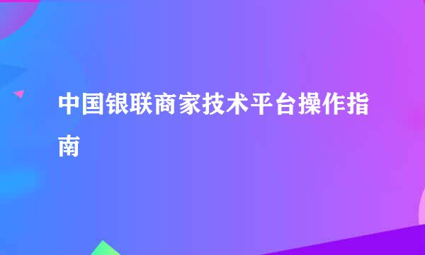 中国银联商家技术平台操作指南