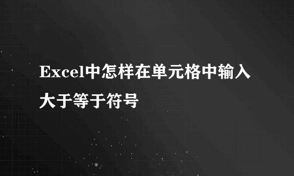 Excel中怎样在单元格中输入大于等于符号