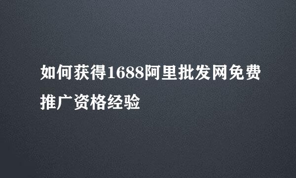 如何获得1688阿里批发网免费推广资格经验