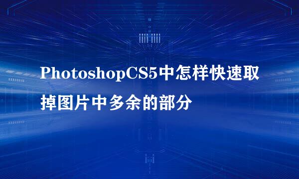 PhotoshopCS5中怎样快速取掉图片中多余的部分