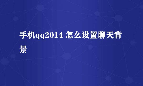 手机qq2014 怎么设置聊天背景