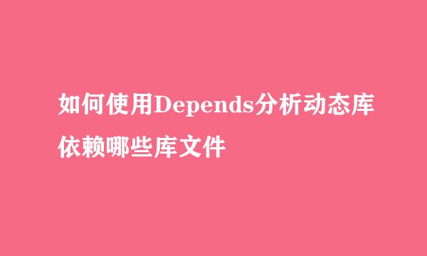 如何使用Depends分析动态库依赖哪些库文件