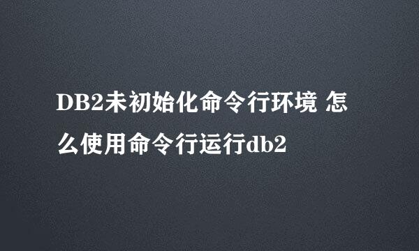 DB2未初始化命令行环境 怎么使用命令行运行db2