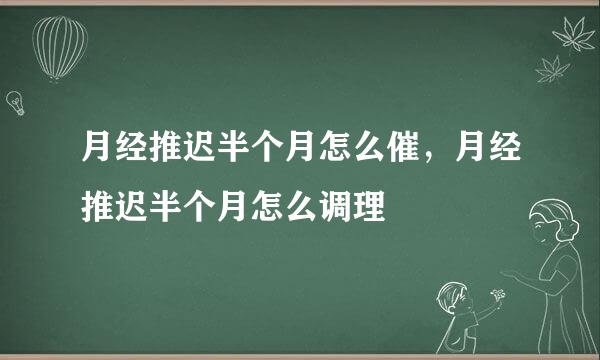 月经推迟半个月怎么催,月经推迟半个月怎么调理