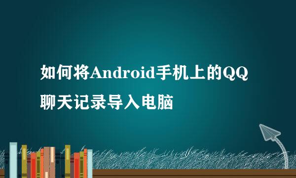 如何将Android手机上的QQ聊天记录导入电脑