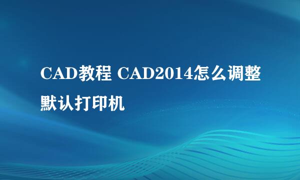 CAD教程 CAD2014怎么调整默认打印机