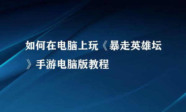 如何在电脑上玩《暴走英雄坛》手游电脑版教程