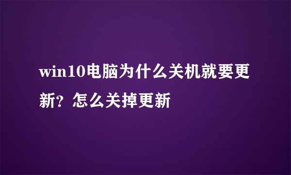 win10电脑为什么关机就要更新？怎么关掉更新