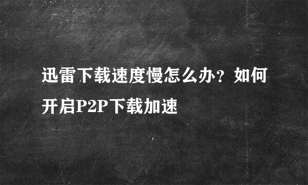 迅雷下载速度慢怎么办?如何开启P2P下载加速