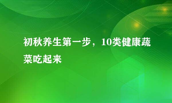 初秋养生第一步,10类健康蔬菜吃起来