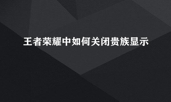 王者荣耀中如何关闭贵族显示
