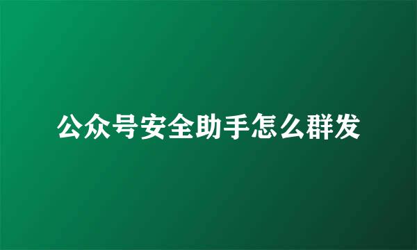 公众号安全助手怎么群发