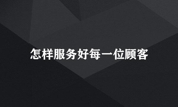 怎样服务好每一位顾客
