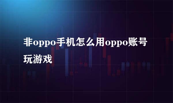 非oppo手机怎么用oppo账号玩游戏