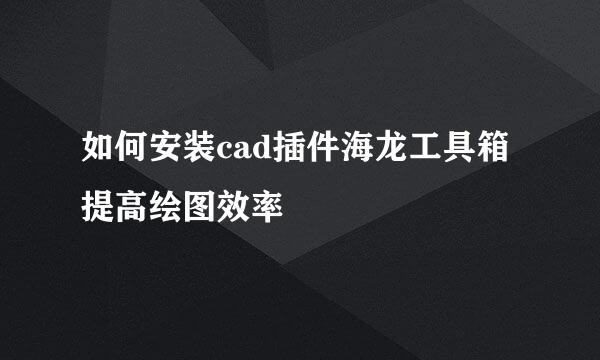 如何安装cad插件海龙工具箱提高绘图效率