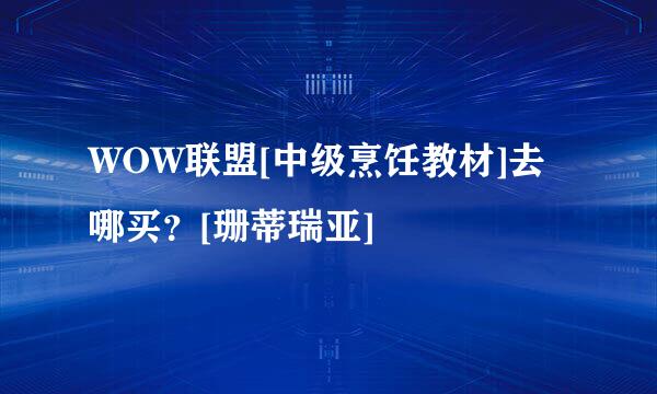 WOW联盟[中级烹饪教材]去哪买？[珊蒂瑞亚]
