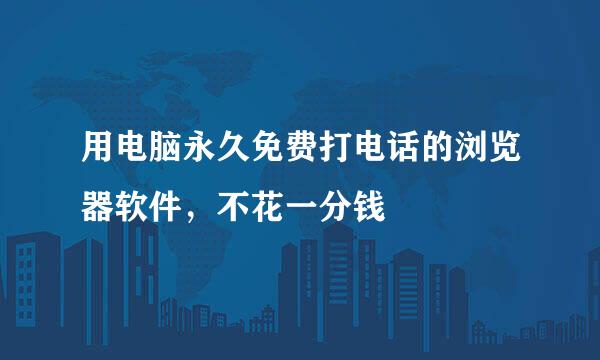 用电脑永久免费打电话的浏览器软件，不花一分钱
